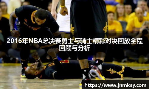 2016年NBA总决赛勇士与骑士精彩对决回放全程回顾与分析