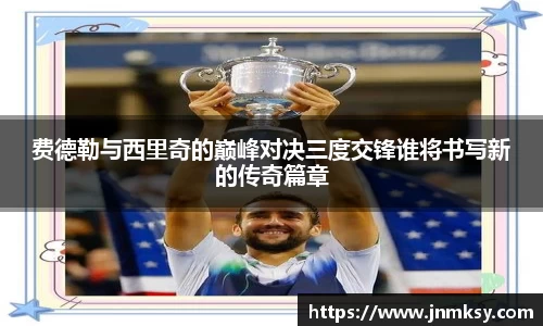 费德勒与西里奇的巅峰对决三度交锋谁将书写新的传奇篇章