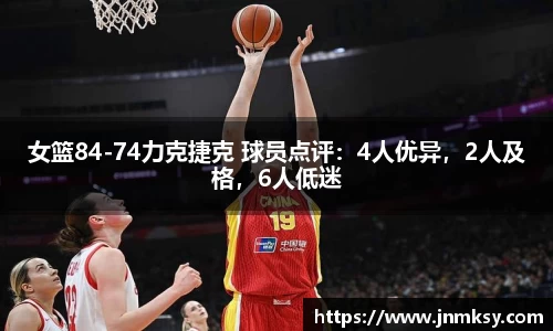 女篮84-74力克捷克 球员点评：4人优异，2人及格，6人低迷