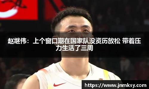 赵继伟：上个窗口期在国家队没资历放松 带着压力生活了三周